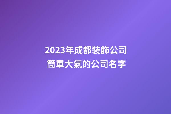 2023年成都裝飾公司 簡單大氣的公司名字